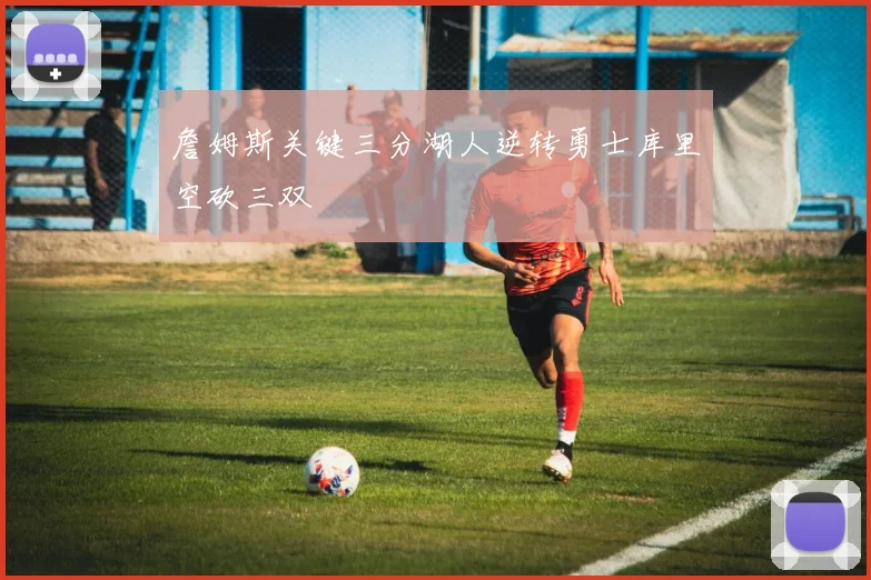 詹姆斯关键三分湖人逆转勇士库里空砍三双
