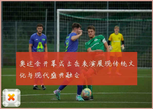 奥运会开幕式击缶表演展现传统文化与现代盛典融合