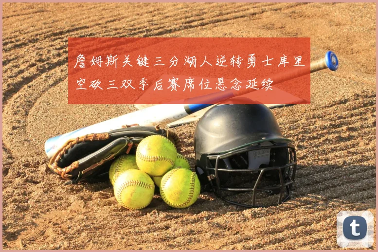 詹姆斯关键三分湖人逆转勇士库里空砍三双季后赛席位悬念延续