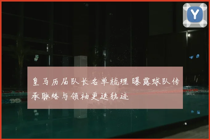皇马历届队长名单梳理 曝露球队传承脉络与领袖更迭轨迹