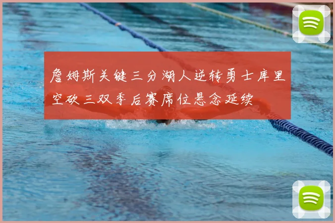 詹姆斯关键三分湖人逆转勇士库里空砍三双季后赛席位悬念延续