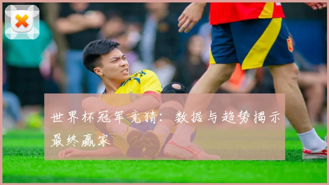 世界杯冠军竞猜：数据与趋势揭示最终赢家