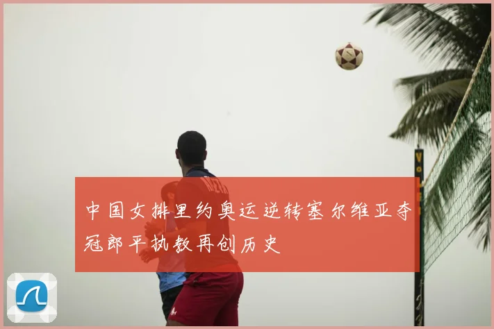 中国女排里约奥运逆转塞尔维亚夺冠郎平执教再创历史