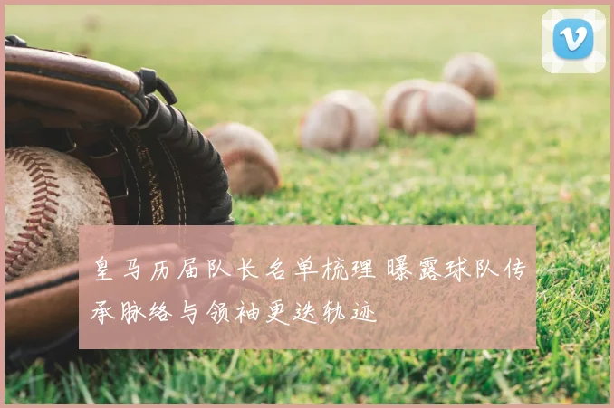 皇马历届队长名单梳理 曝露球队传承脉络与领袖更迭轨迹