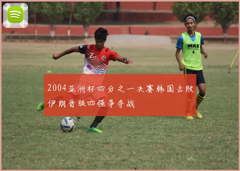 2004亚洲杯四分之一决赛韩国击败伊朗晋级四强争夺战