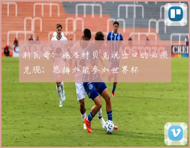 科瓦奇：施洛特贝克说出口的必须兑现；恩梅加能参加世界杯