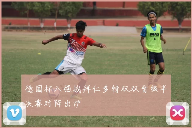 德国杯八强战拜仁多特双双晋级半决赛对阵出炉