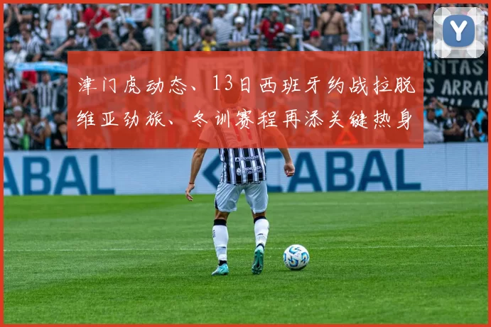 津门虎动态、13日西班牙约战拉脱维亚劲旅、冬训赛程再添关键热身_比赛_利耶帕亚_赛季