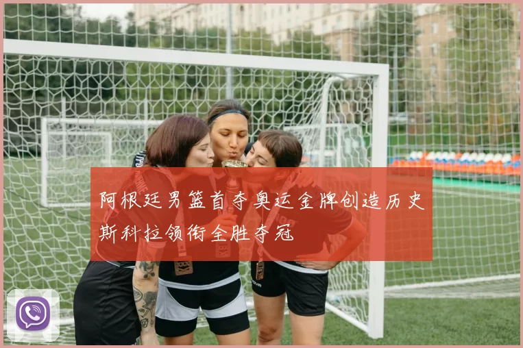 阿根廷男篮首夺奥运金牌创造历史斯科拉领衔全胜夺冠