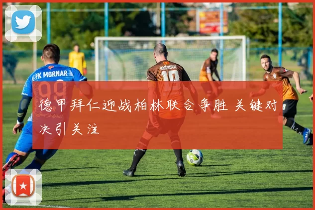 德甲拜仁迎战柏林联合争胜 关键对决引关注