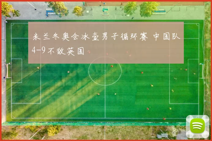 米兰冬奥会冰壶男子循环赛 中国队4-9不敌英国