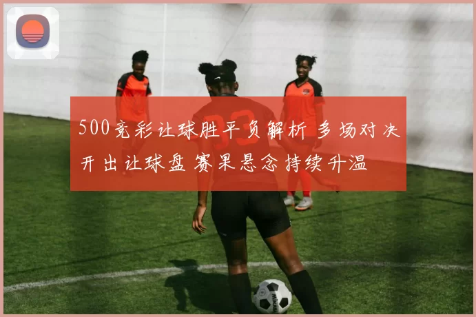 500竞彩让球胜平负解析 多场对决开出让球盘 赛果悬念持续升温