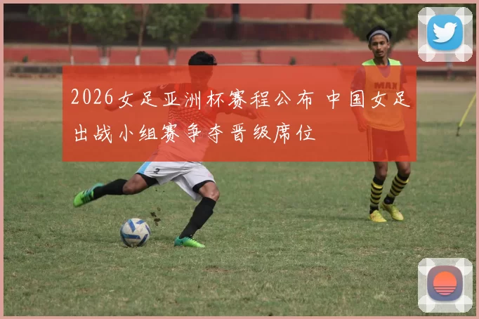 2026女足亚洲杯赛程公布 中国女足出战小组赛争夺晋级席位