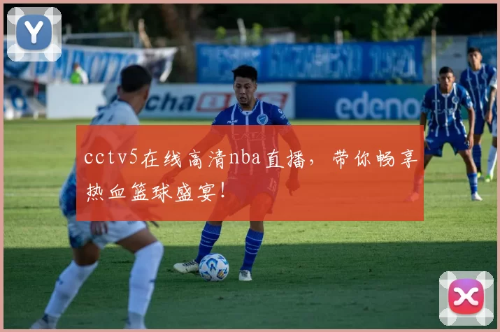 cctv5在线高清nba直播，带你畅享热血篮球盛宴！