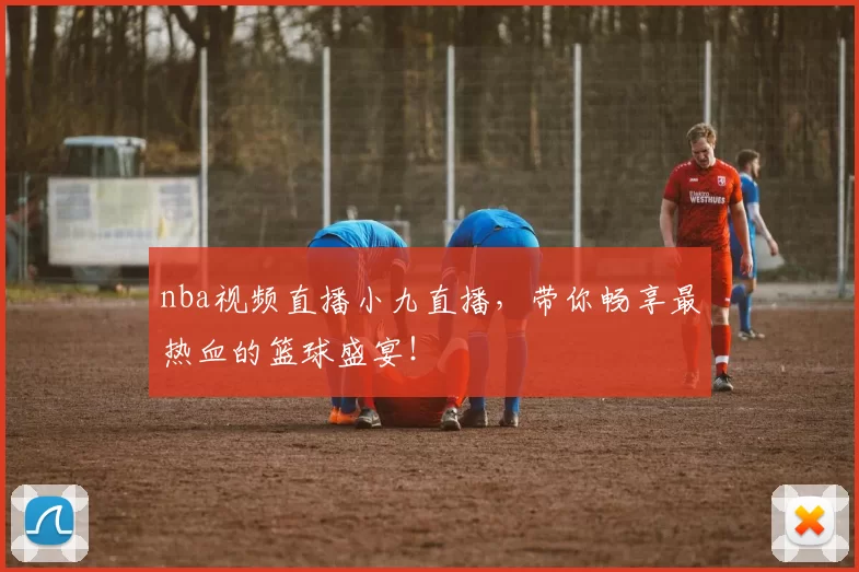nba视频直播小九直播，带你畅享最热血的篮球盛宴！