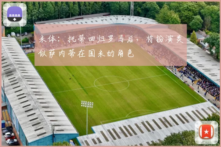 米体:托蒂回归罗马后,将扮演类似萨内蒂在国米的角色