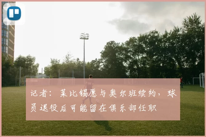 记者：莱比锡愿与奥尔班续约，球员退役后可能留在俱乐部任职