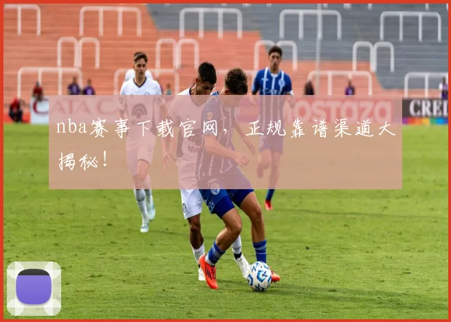 nba赛事下载官网，正规靠谱渠道大揭秘！