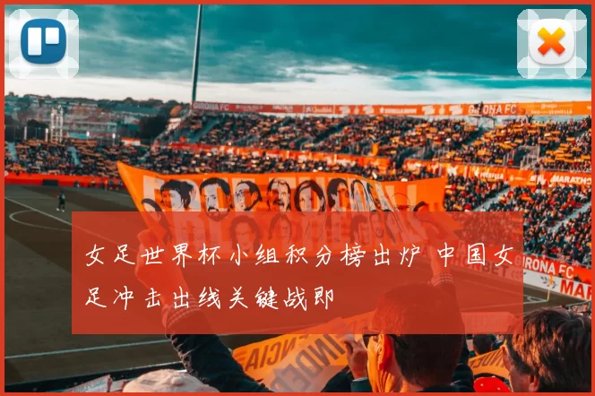 女足世界杯小组积分榜出炉 中国女足冲击出线关键战即