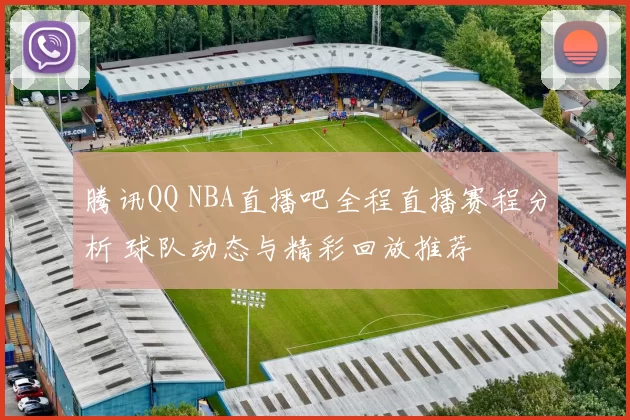 腾讯QQ NBA直播吧全程直播赛程分析 球队动态与精彩回放推荐