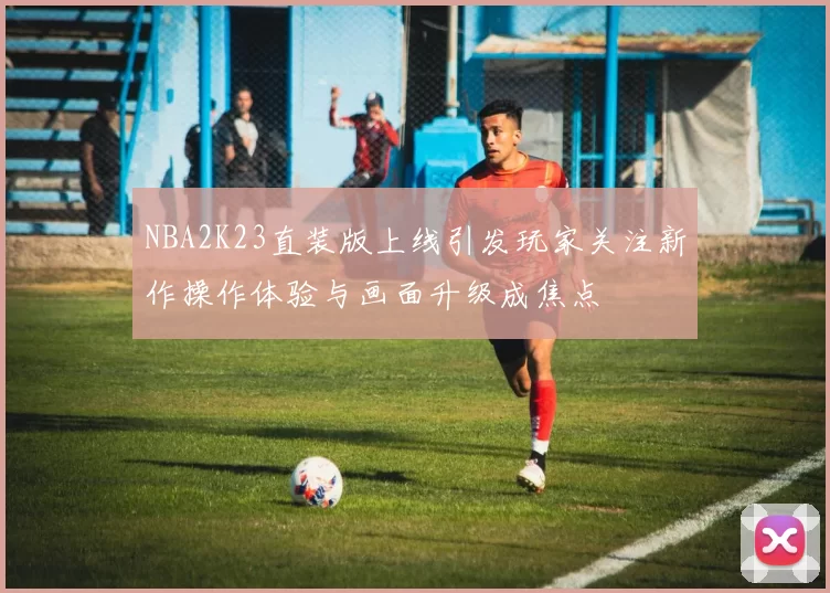 NBA2K23直装版上线引发玩家关注新作操作体验与画面升级成焦点