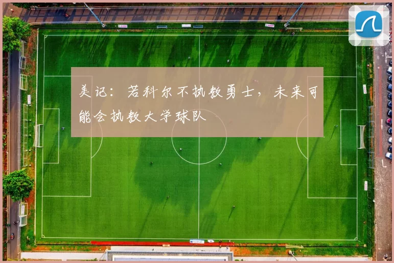 美记：若科尔不执教勇士，未来可能会执教大学球队