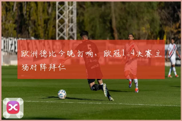 欧洲德比今晚打响，欧冠1_4决赛主场对阵拜仁