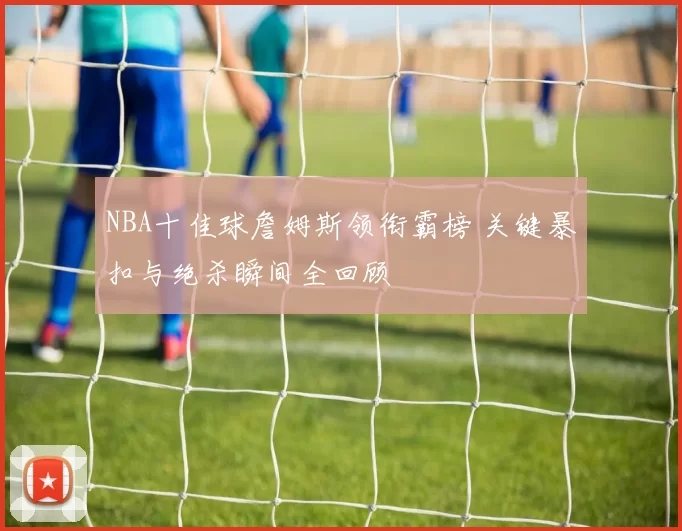 NBA十佳球詹姆斯领衔霸榜 关键暴扣与绝杀瞬间全回顾