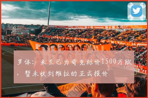 罗体：米兰已为奇克标价1500万欧，暂未收到维拉的正式报价