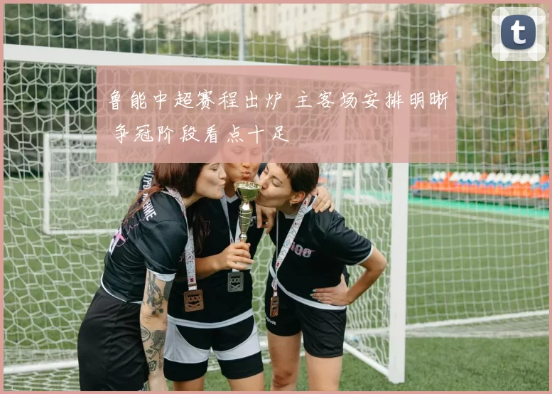 鲁能中超赛程出炉 主客场安排明晰 争冠阶段看点十足