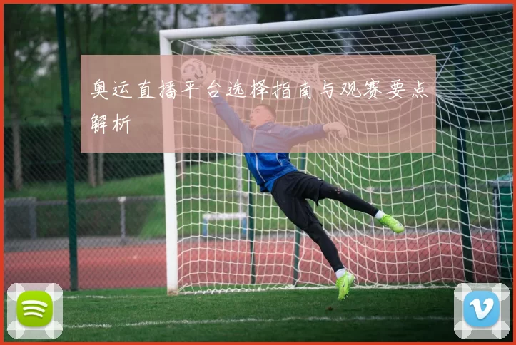 奥运直播平台选择指南与观赛要点解析