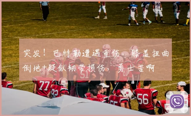 突发！巴特勒遭遇重伤，膝盖扭曲倒地+疑似韧带损伤，勇士苦啊