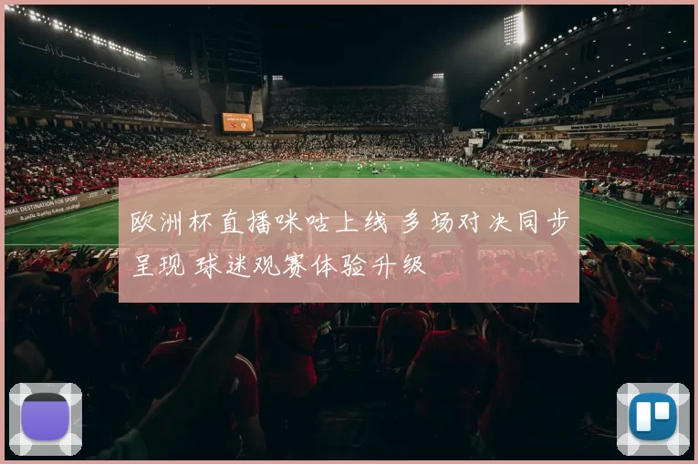 欧洲杯直播咪咕上线 多场对决同步呈现 球迷观赛体验升级