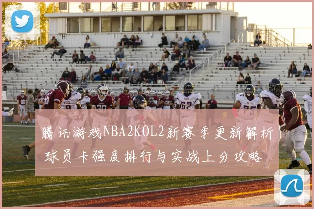 腾讯游戏NBA2KOL2新赛季更新解析 球员卡强度排行与实战上分攻略