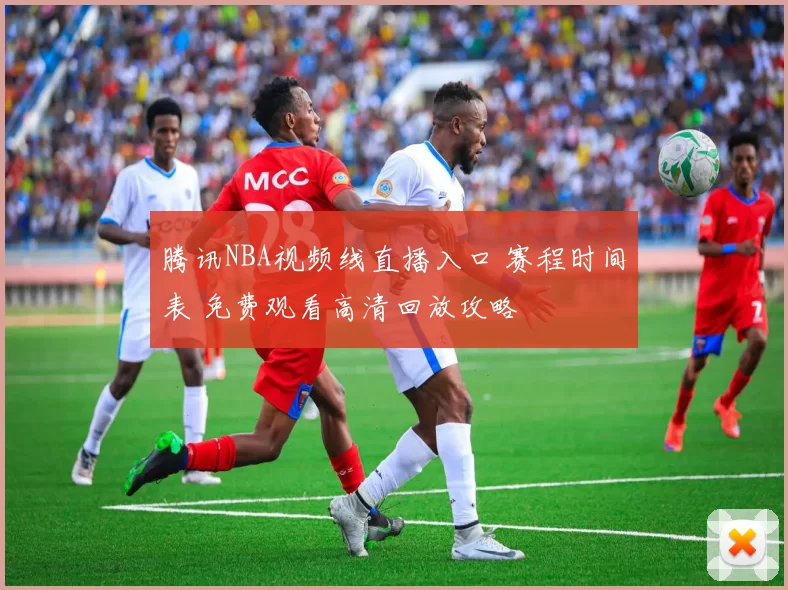 腾讯NBA视频线直播入口 赛程时间表 免费观看高清回放攻略