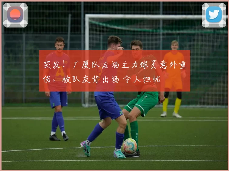 突发！广厦队后场主力球员意外重伤，被队友背出场 令人担忧