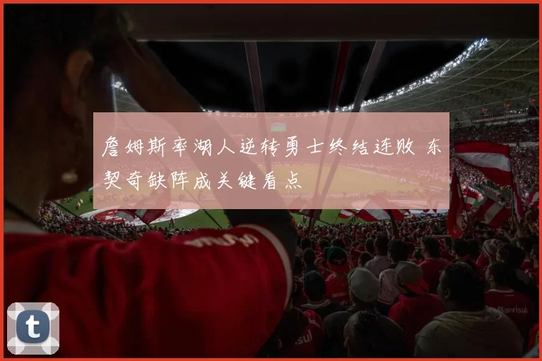 詹姆斯率湖人逆转勇士终结连败 东契奇缺阵成关键看点