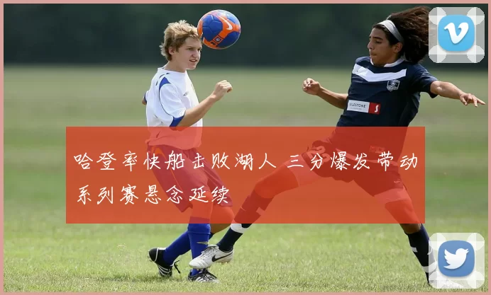 哈登率快船击败湖人 三分爆发带动系列赛悬念延续