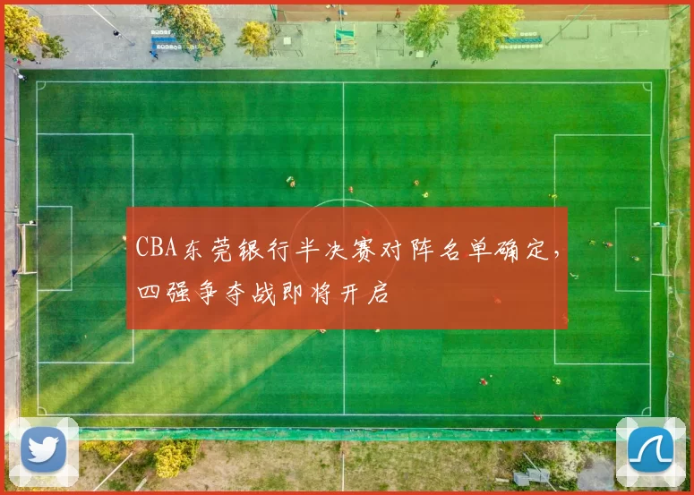 CBA东莞银行半决赛对阵名单确定,四强争夺战即将开启