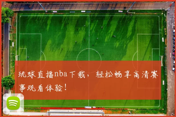 玩球直播nba下载，轻松畅享高清赛事观看体验！