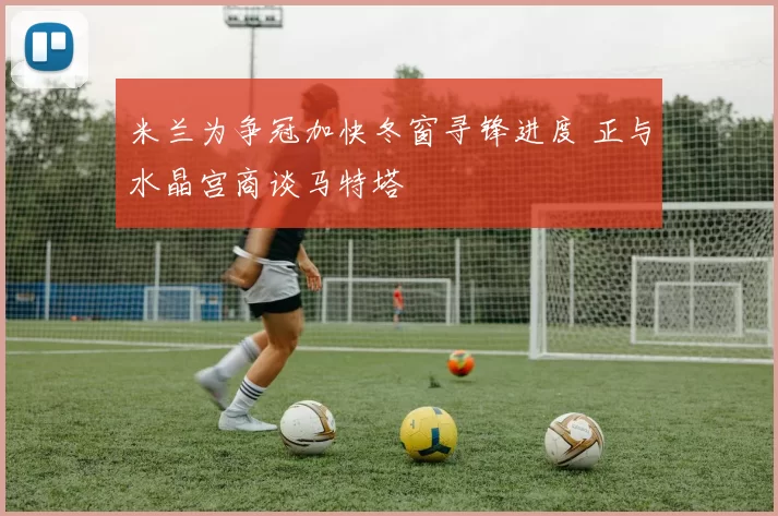 米兰为争冠加快冬窗寻锋进度 正与水晶宫商谈马特塔