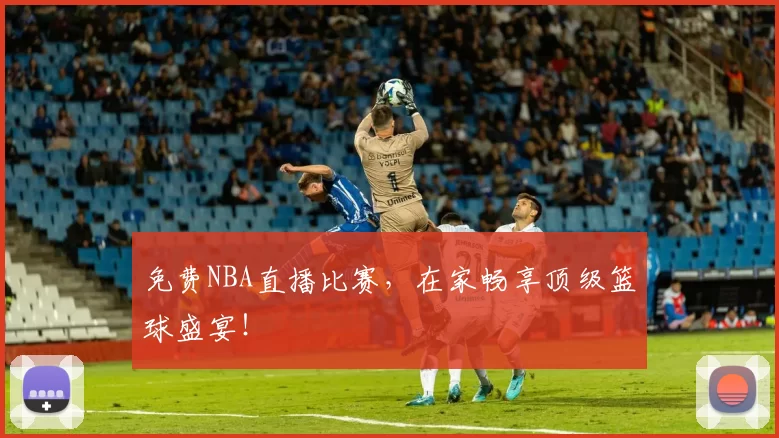 免费NBA直播比赛,在家畅享顶级篮球盛宴!