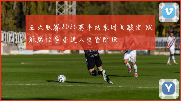 五大联赛2026赛季结束时间敲定 欧冠席位争夺进入收官阶段