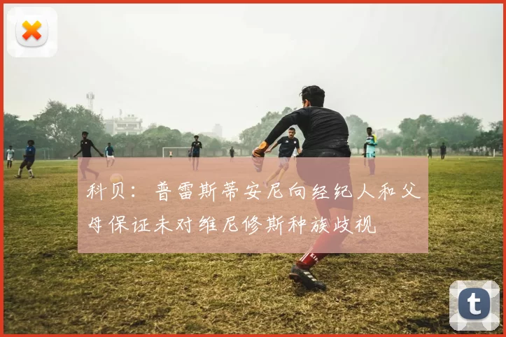 科贝：普雷斯蒂安尼向经纪人和父母保证未对维尼修斯种族歧视