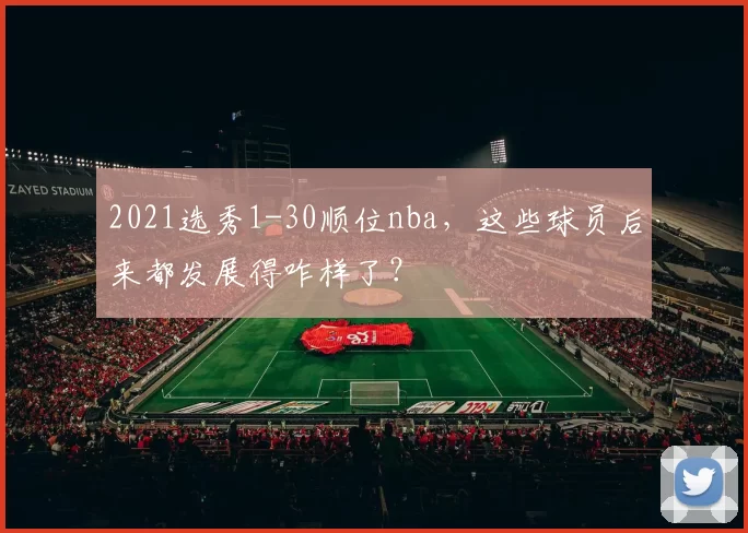 2021选秀1-30顺位nba，这些球员后来都发展得咋样了？