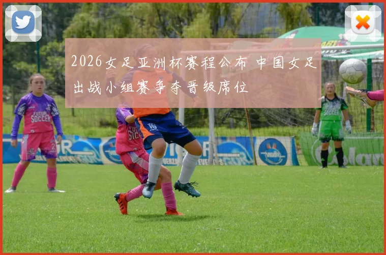 2026女足亚洲杯赛程公布 中国女足出战小组赛争夺晋级席位
